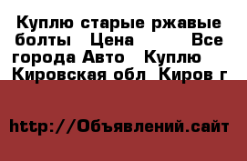 Куплю старые ржавые болты › Цена ­ 149 - Все города Авто » Куплю   . Кировская обл.,Киров г.